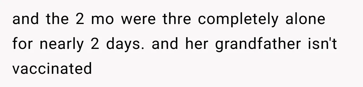 and the 2 mo were thre completely alone for nearly 2 days. and her grandfather isn't vaccinated