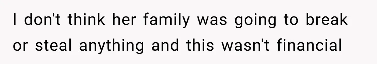 I don't think her family was going to break or steal anything and this wasn't financial