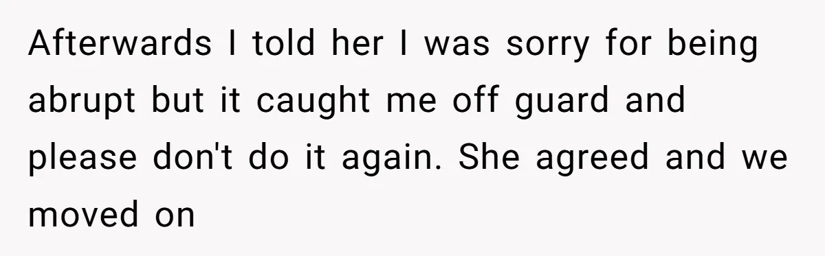 Afterwards I told her I was sorry for being abrupt but it caught me off guard and please don't do it again. She agreed and we moved on