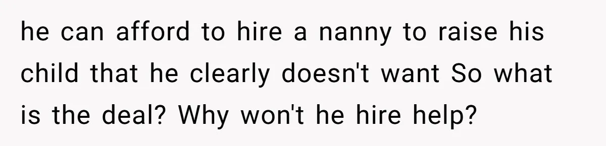 he can afford to hire a nanny to raise his child that he clearly doesn't want So what is the deal? Why won't he hire help?