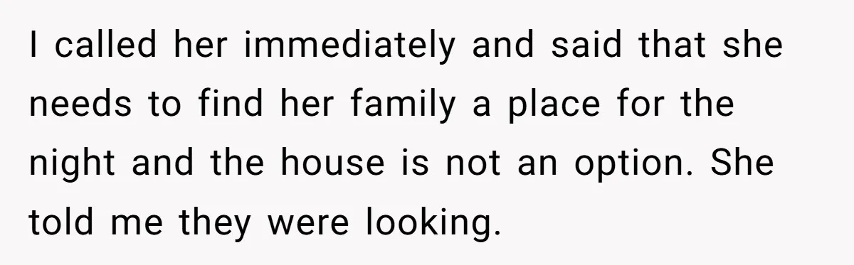 I called her immediately and said that she needs to find her family a place for the night and the house is not an option. She told me they were...
