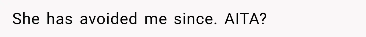 She has avoided me since. AITA?