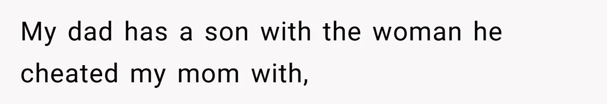 My dad has a son with the woman he cheated my mom with,