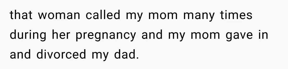 that woman called my mom many times during her pregnancy and my mom gave in and divorced my dad.