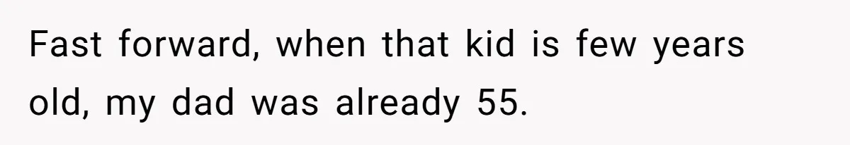 Fast forward, when that kid is few years old, my dad was already 55.