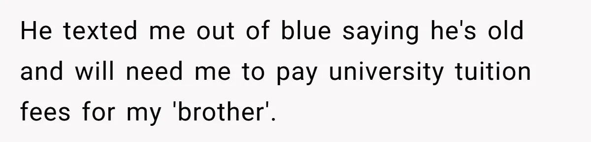 He texted me out of blue saying he's old and will need me to pay university tuition fees for my 'brother'.