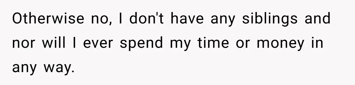 Otherwise no, I don't have any siblings and nor will I ever spend my time or money in any way.