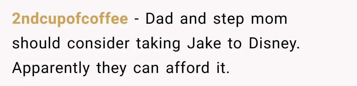 2ndcupofcoffee − Dad and step mom should consider taking Jake to Disney. Apparently they can afford it.