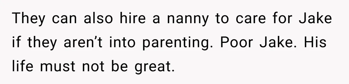 They can also hire a nanny to care for Jake if they aren’t into parenting. Poor Jake. His life must not be great.
