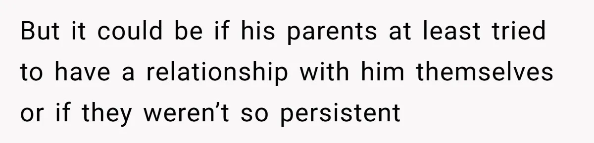 But it could be if his parents at least tried to have a relationship with him themselves or if they weren’t so persistent