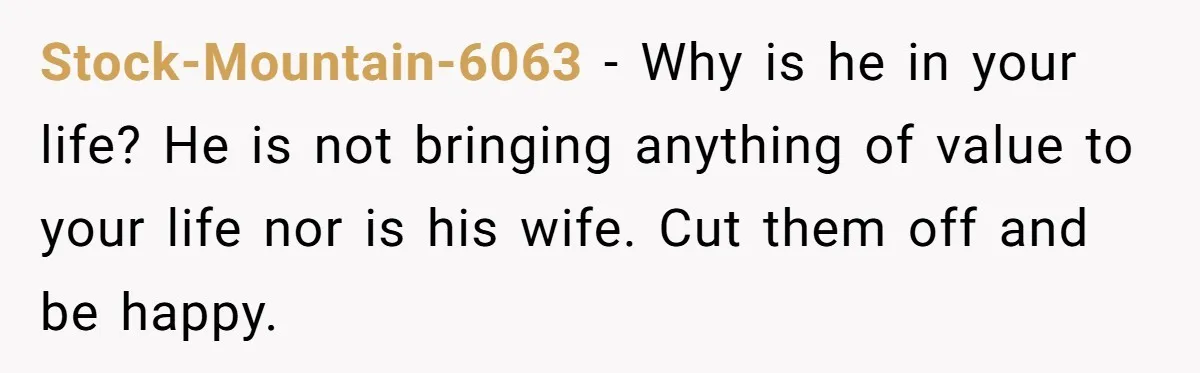 Stock-Mountain-6063 − Why is he in your life? He is not bringing anything of value to your life nor is his wife. Cut them off and be happy.