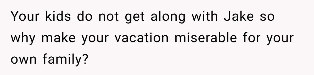 Your kids do not get along with Jake so why make your vacation miserable for your own family?