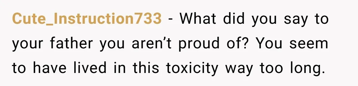 Cute_Instruction733 − What did you say to your father you aren’t proud of? You seem to have lived in this toxicity way too long.