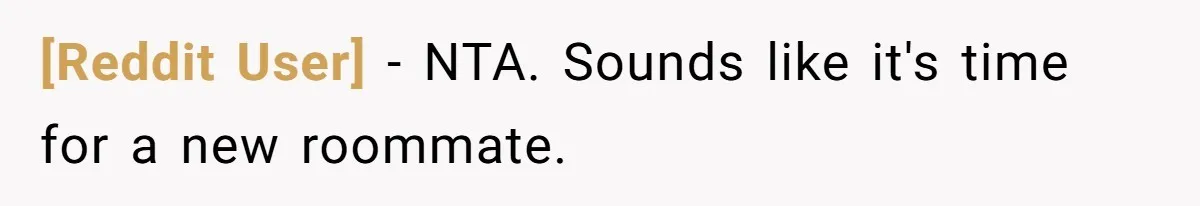 [Reddit User] − NTA. Sounds like it's time for a new roommate.