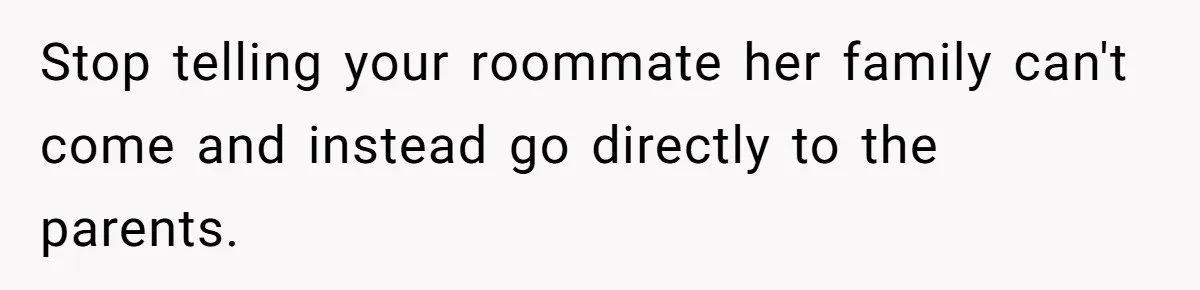Stop telling your roommate her family can't come and instead go directly to the parents.