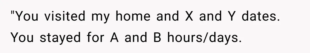 "You visited my home and X and Y dates. You stayed for A and B hours/days.