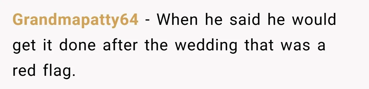 Grandmapatty64 − When he said he would get it done after the wedding that was a red flag.