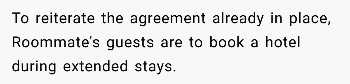 To reiterate the agreement already in place, Roommate's guests are to book a hotel during extended stays.