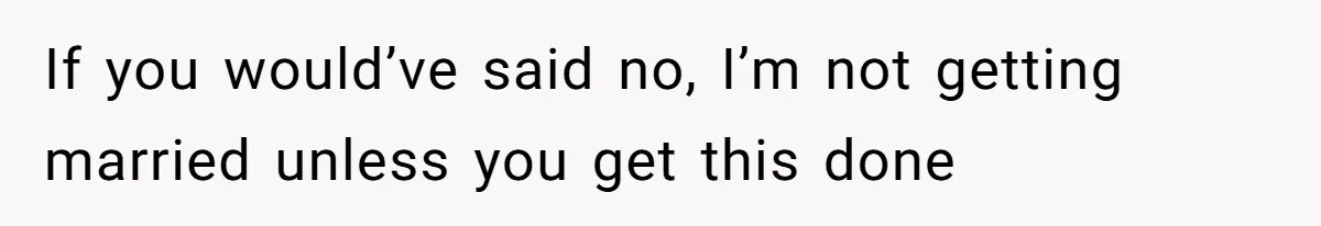 If you would’ve said no, I’m not getting married unless you get this done