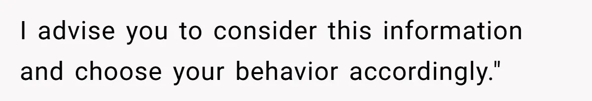 I advise you to consider this information and choose your behavior accordingly."