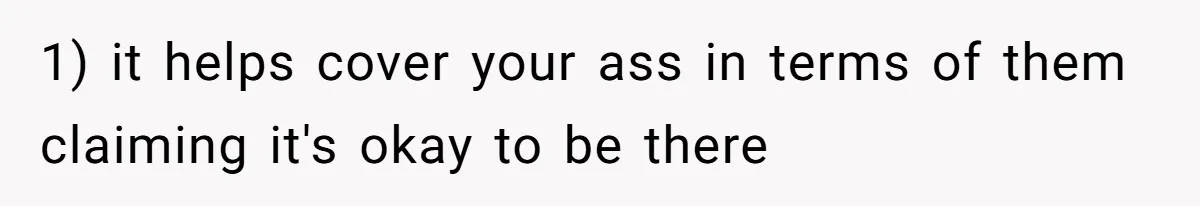 1) it helps cover your ass in terms of them claiming it's okay to be there