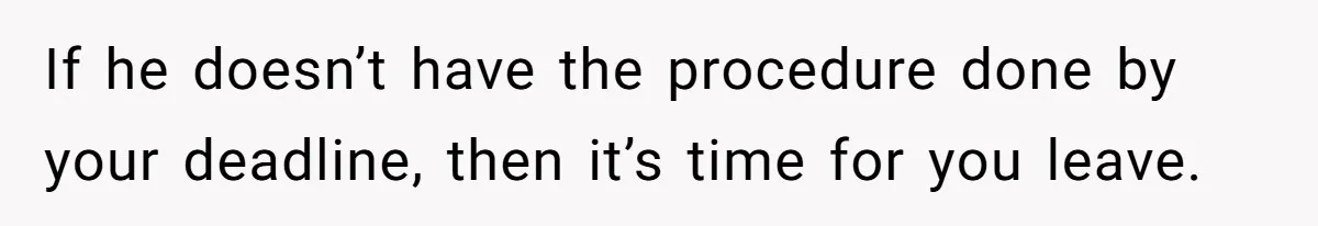 If he doesn’t have the procedure done by your deadline, then it’s time for you leave.