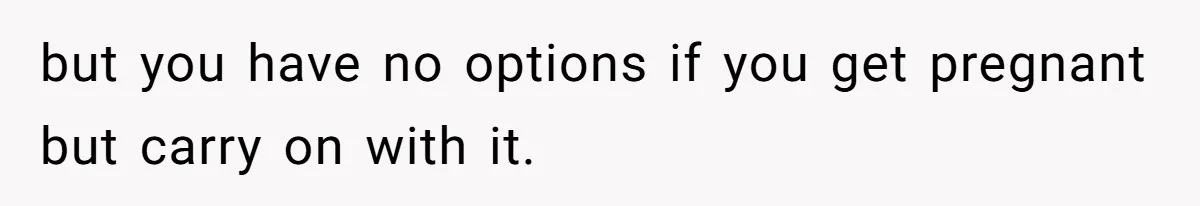 but you have no options if you get pregnant but carry on with it.