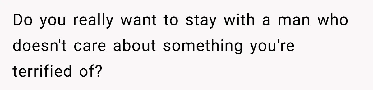 Do you really want to stay with a man who doesn't care about something you're terrified of?