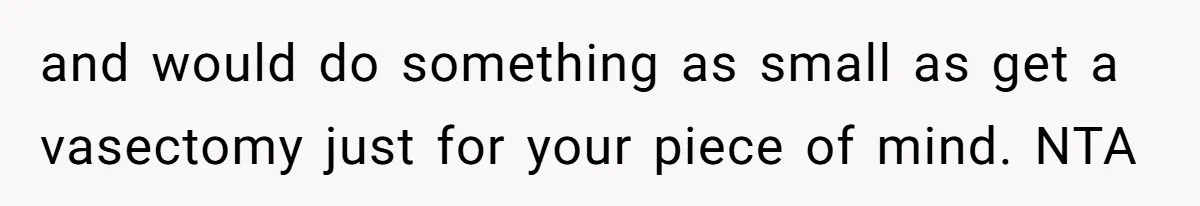 and would do something as small as get a vasectomy just for your piece of mind. NTA