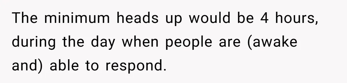 The minimum heads up would be 4 hours, during the day when people are (awake and) able to respond.