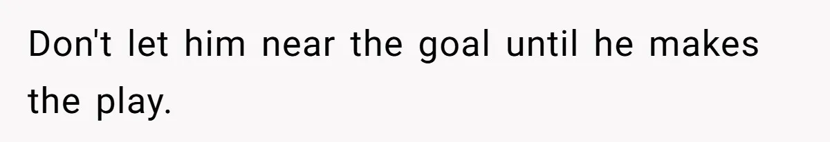 Don't let him near the goal until he makes the play.