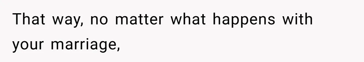 That way, no matter what happens with your marriage,
