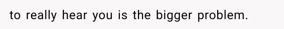to really hear you is the bigger problem.