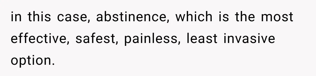 in this case, abstinence, which is the most effective, safest, painless, least invasive option.