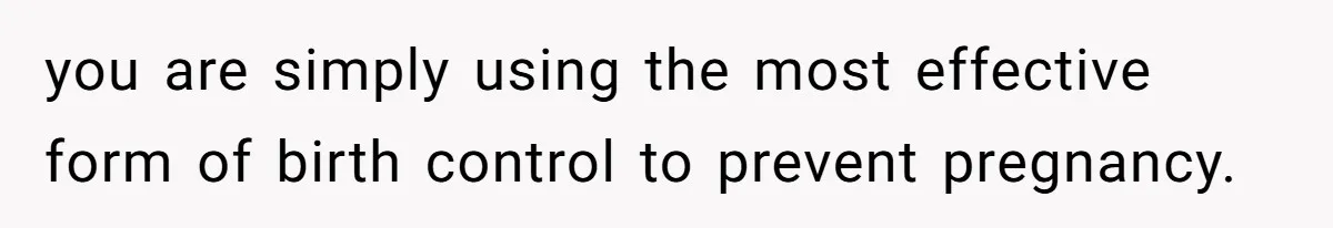 you are simply using the most effective form of birth control to prevent pregnancy.