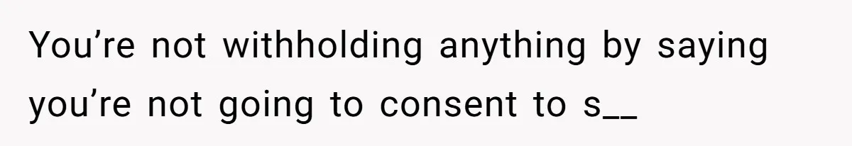 You’re not withholding anything by saying you’re not going to consent to s__