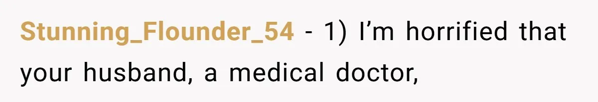 Stunning_Flounder_54 − 1) I’m horrified that your husband, a medical doctor,