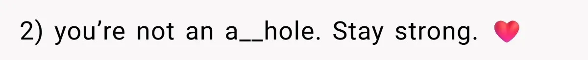 2) you’re not an a__hole. Stay strong. ❤️