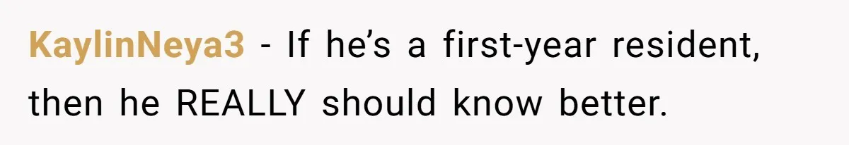 KaylinNeya3 − If he’s a first-year resident, then he REALLY should know better.