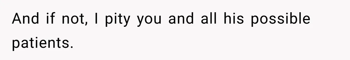 And if not, I pity you and all his possible patients.
