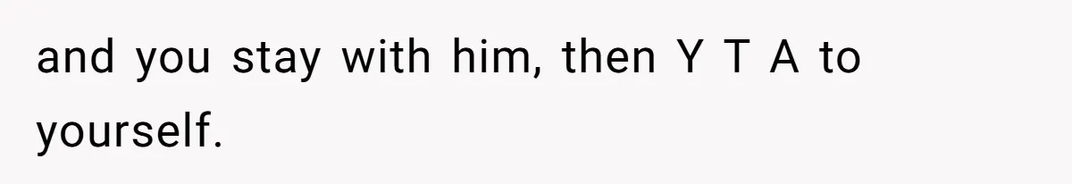 and you stay with him, then Y T A to yourself.
