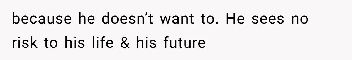 because he doesn’t want to. He sees no risk to his life & his future