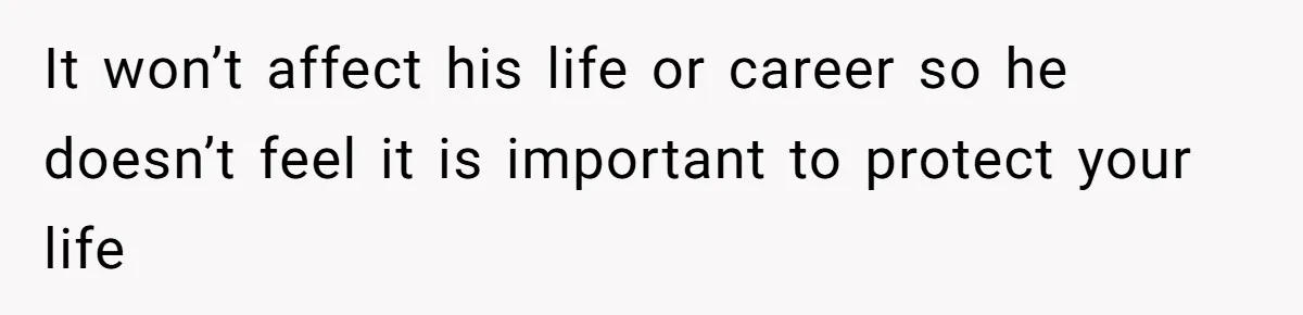 It won’t affect his life or career so he doesn’t feel it is important to protect your life