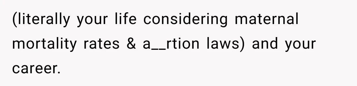 (literally your life considering maternal mortality rates & a__rtion laws) and your career.