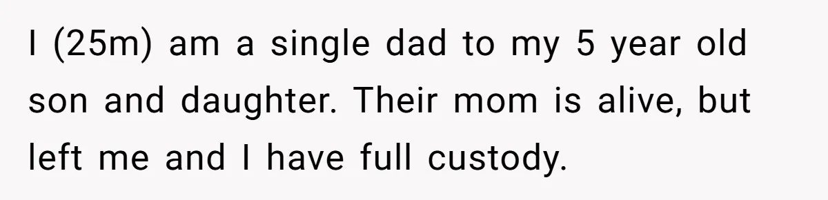 I (25m) am a single dad to my 5 year old son and daughter. Their mom is alive, but left me and I have full custody.