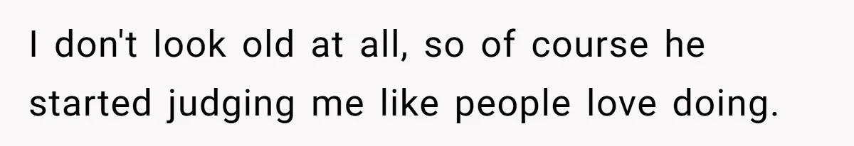 I don't look old at all, so of course he started judging me like people love doing.
