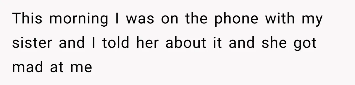 This morning I was on the phone with my sister and I told her about it and she got mad at me