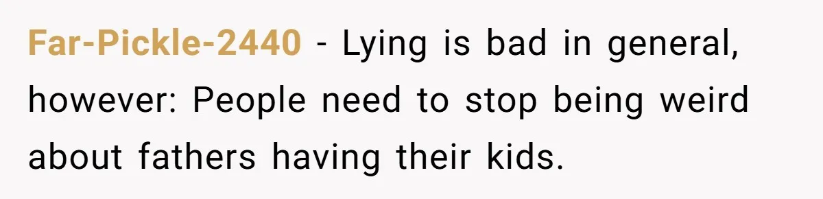 Far-Pickle-2440 − Lying is bad in general, however: People need to stop being weird about fathers having their kids.