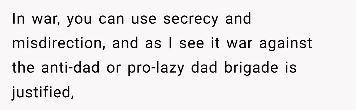 In war, you can use secrecy and misdirection, and as I see it war against the anti-dad or pro-lazy dad brigade is justified,