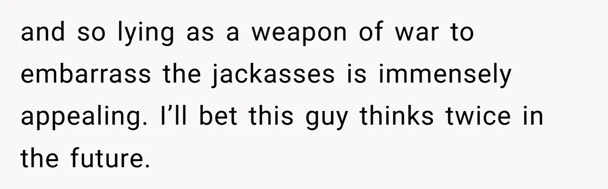 and so lying as a weapon of war to embarrass the jackasses is immensely appealing. I’ll bet this guy thinks twice in the future.